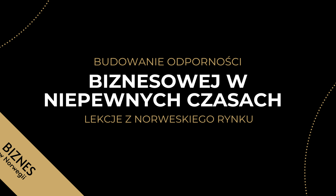 BUDOWANIE ODPORNOŚCI BIZNESOWEJ W NIEPEWNYCH CZASACH – LEKCJE Z NORWESKIEGO RYNKU