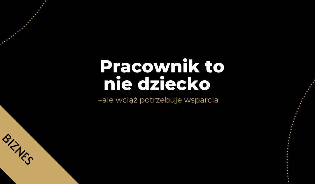 Pracownik to nie dziecko – ale wciąż potrzebuje wsparcia