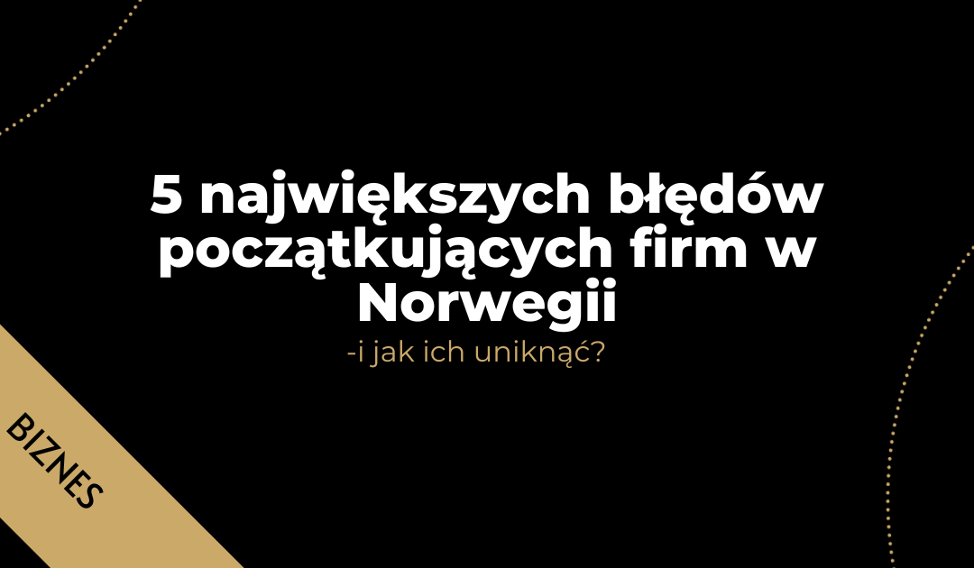 5 największych błędów początkujących firm w Norwegii – i jak ich uniknąć