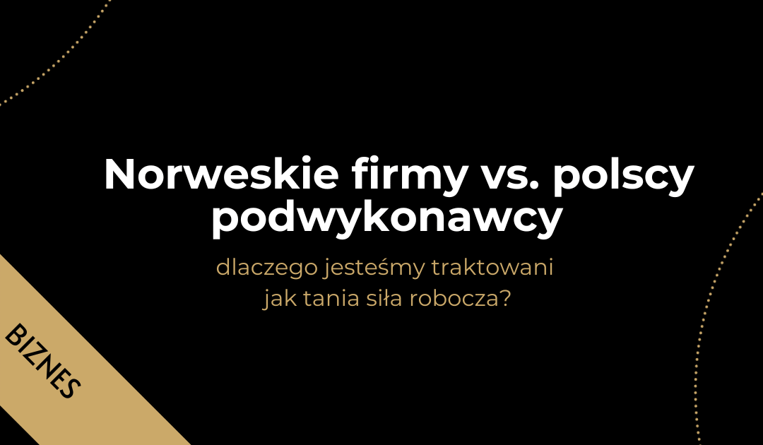 Norweskie firmy vs. polscy podwykonawcy – dlaczego jesteśmy traktowani jak tania siła robocza?