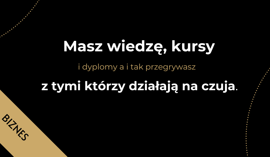 Masz wiedzę, kursy i dyplomy a i tak przegrywasz z tymi którzy działają na czuja.