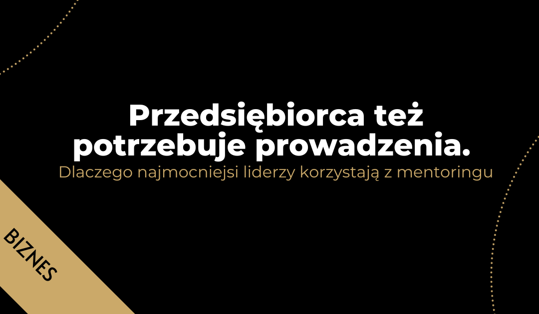 Przedsiębiorca też potrzebuje prowadzenia. Dlaczego najmocniejsi liderzy korzystają z mentoringu