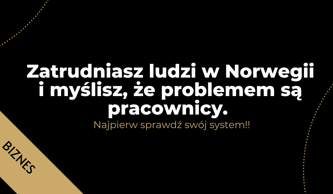 Zatrudniasz ludzi w Norwegii i myślisz, że problemem są pracownicy. Najpierw sprawdź swój system